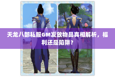 天龙八部私服GM发放物品真相解析，福利还是陷阱？