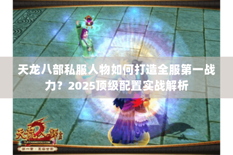 天龙八部私服人物如何打造全服第一战力？2025顶级配置实战解析