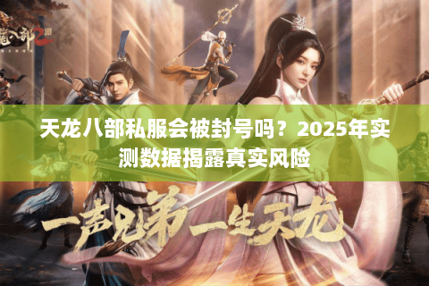 天龙八部私服会被封号吗？2025年实测数据揭露真实风险