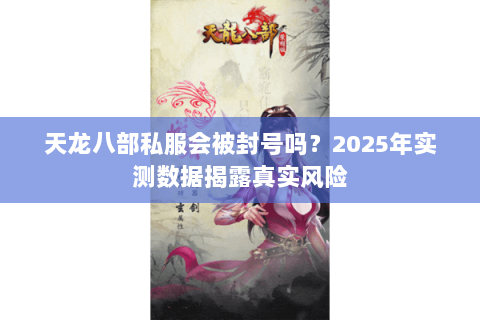 天龙八部私服会被封号吗？2025年实测数据揭露真实风险