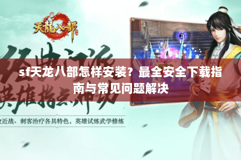 sf天龙八部怎样安装？最全安全下载指南与常见问题解决