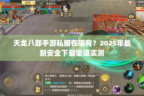 天龙八部手游私服在哪有？2025年最新安全下载渠道实测