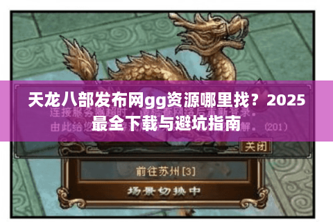 天龙八部发布网gg资源哪里找？2025最全下载与避坑指南