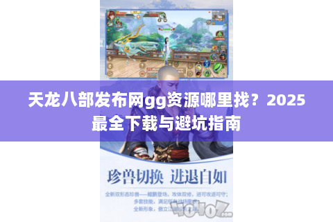 天龙八部发布网gg资源哪里找？2025最全下载与避坑指南