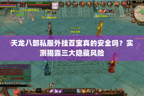 天龙八部私服外挂百宝真的安全吗？实测揭露三大隐藏风险