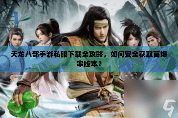 天龙八部手游私服下载全攻略，如何安全获取高爆率版本？