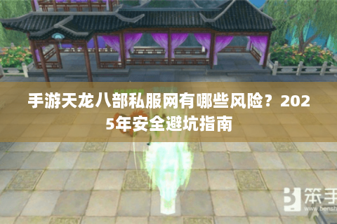 手游天龙八部私服网有哪些风险？2025年安全避坑指南
