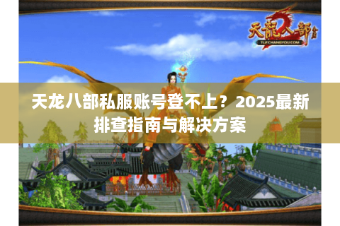 天龙八部私服账号登不上？2025最新排查指南与解决方案