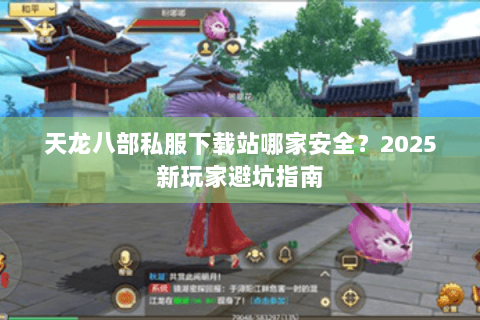 天龙八部私服下载站哪家安全？2025新玩家避坑指南
