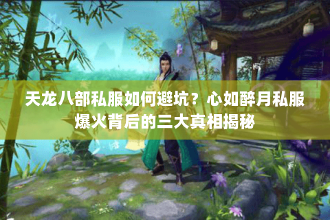 天龙八部私服如何避坑？心如醉月私服爆火背后的三大真相揭秘