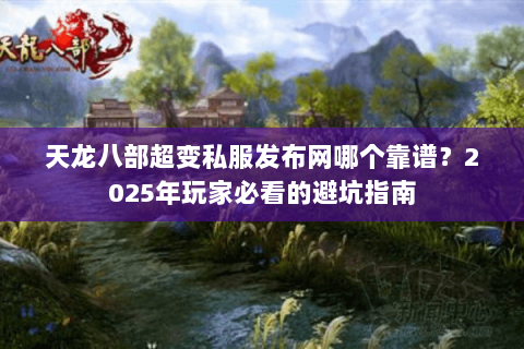 天龙八部超变私服发布网哪个靠谱？2025年玩家必看的避坑指南