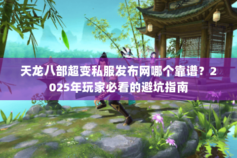 天龙八部超变私服发布网哪个靠谱？2025年玩家必看的避坑指南