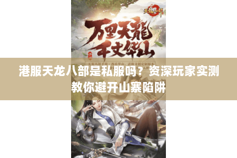 港服天龙八部是私服吗？资深玩家实测教你避开山寨陷阱