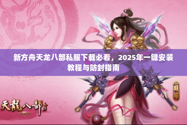 新方舟天龙八部私服下载必看，2025年一键安装教程与防封指南