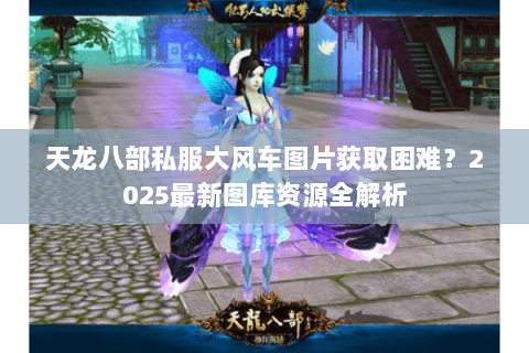 天龙八部私服大风车图片获取困难？2025最新图库资源全解析