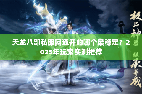 天龙八部私服网通开的哪个最稳定？2025年玩家实测推荐