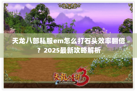 天龙八部私服em怎么打石头效率翻倍？2025最新攻略解析