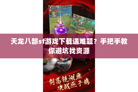天龙八部sf游戏下载遇难题？手把手教你避坑找资源