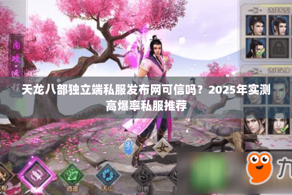 天龙八部独立端私服发布网可信吗？2025年实测高爆率私服推荐