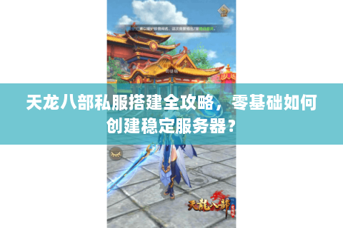 天龙八部私服搭建全攻略，零基础如何创建稳定服务器？
