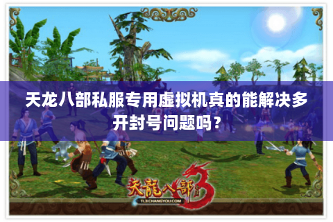 天龙八部私服专用虚拟机真的能解决多开封号问题吗？