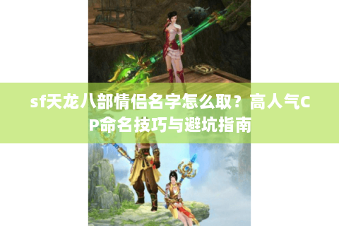 sf天龙八部情侣名字怎么取？高人气CP命名技巧与避坑指南