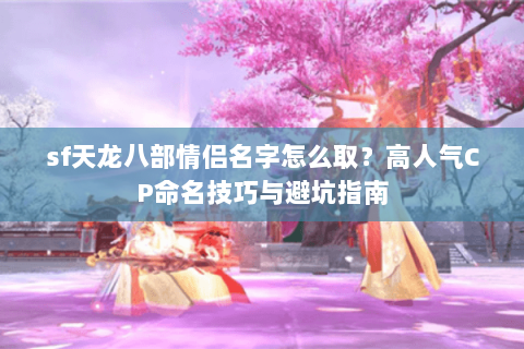 sf天龙八部情侣名字怎么取？高人气CP命名技巧与避坑指南