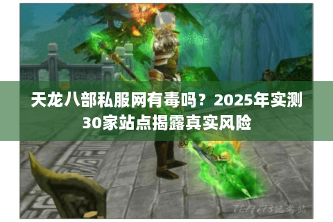 天龙八部私服网有毒吗？2025年实测30家站点揭露真实风险