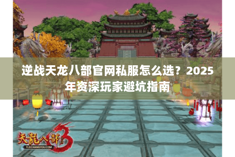 逆战天龙八部官网私服怎么选？2025年资深玩家避坑指南
