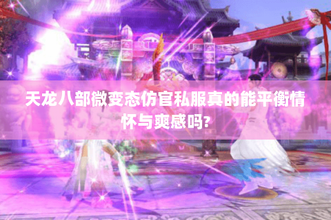 天龙八部微变态仿官私服真的能平衡情怀与爽感吗?