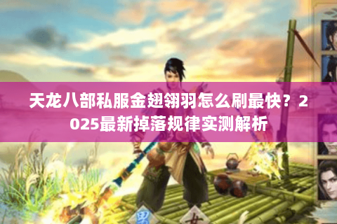 天龙八部私服金翅翎羽怎么刷最快？2025最新掉落规律实测解析