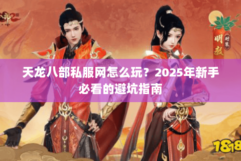 天龙八部私服网怎么玩？2025年新手必看的避坑指南