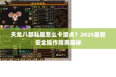 天龙八部私服怎么卡增点？2025最新安全操作指南揭秘
