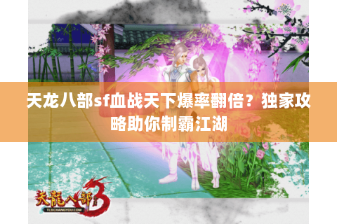 天龙八部sf血战天下爆率翻倍？独家攻略助你制霸江湖