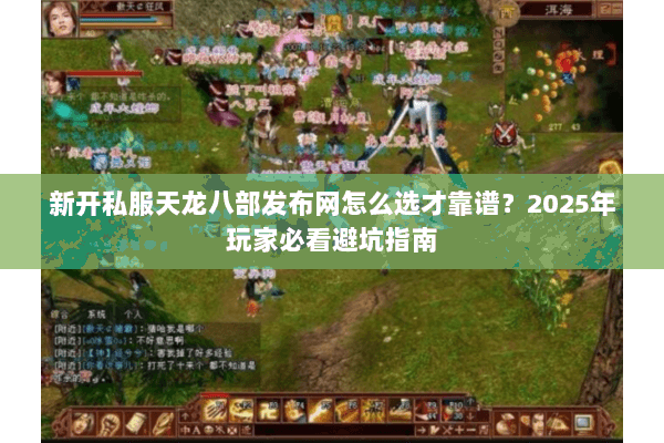 新开私服天龙八部发布网怎么选才靠谱？2025年玩家必看避坑指南