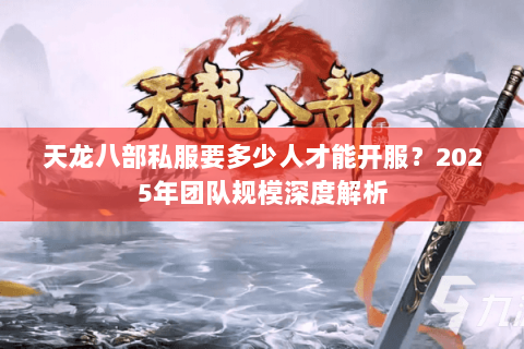天龙八部私服要多少人才能开服？2025年团队规模深度解析