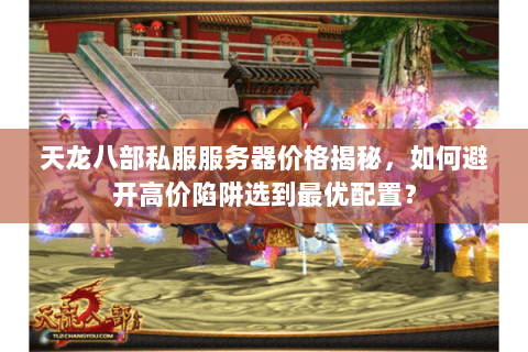 天龙八部私服服务器价格揭秘，如何避开高价陷阱选到最优配置？