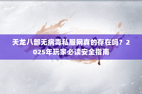 天龙八部无病毒私服网真的存在吗？2025年玩家必读安全指南