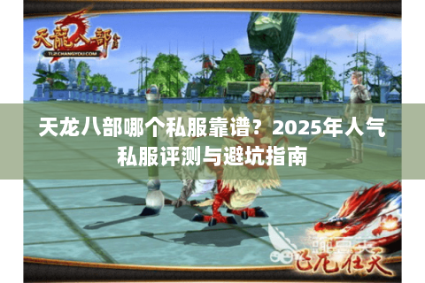 天龙八部哪个私服靠谱？2025年人气私服评测与避坑指南