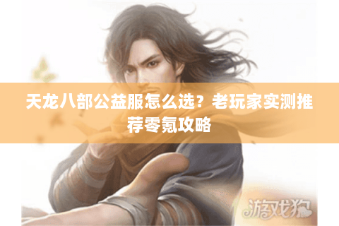 天龙八部公益服怎么选？老玩家实测推荐零氪攻略
