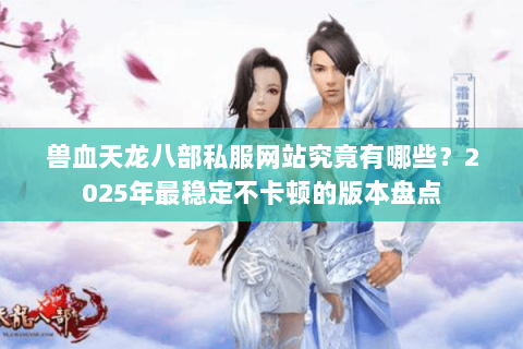 兽血天龙八部私服网站究竟有哪些？2025年最稳定不卡顿的版本盘点