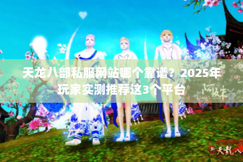 天龙八部私服网站哪个靠谱？2025年玩家实测推荐这3个平台