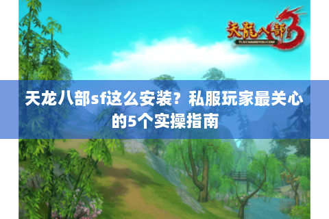 天龙八部sf这么安装？私服玩家最关心的5个实操指南