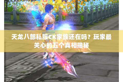 天龙八部私服CK家族还在吗？玩家最关心的五个真相揭秘