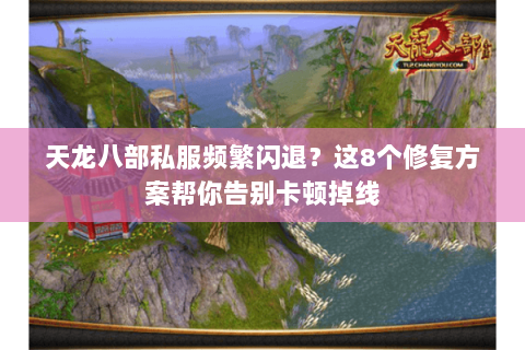 天龙八部私服频繁闪退？这8个修复方案帮你告别卡顿掉线