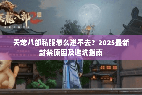 天龙八部私服怎么进不去？2025最新封禁原因及避坑指南