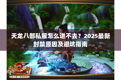 天龙八部私服怎么进不去？2025最新封禁原因及避坑指南