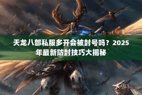 天龙八部私服多开会被封号吗？2025年最新防封技巧大揭秘