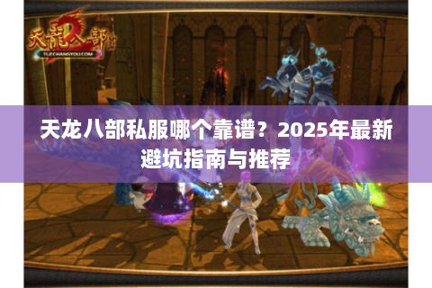 天龙八部私服哪个靠谱？2025年最新避坑指南与推荐