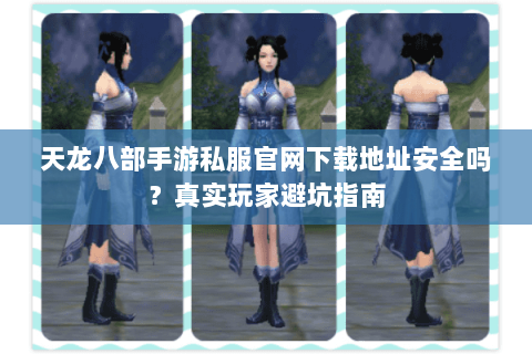 天龙八部手游私服官网下载地址安全吗？真实玩家避坑指南
